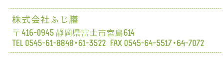 株式会社ふじ膳 〒416-0945 静岡県富士市宮島614 TEL 0545-61-8848・61-3522  FAX 0545-64-5517・64-7072